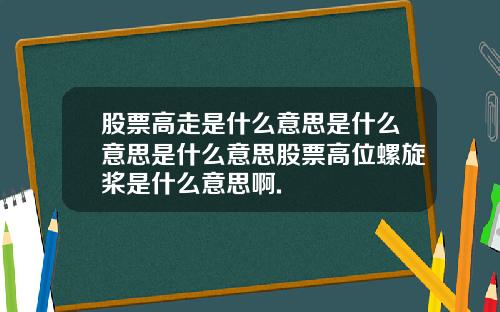 股票高走是什么意思是什么意思是什么意思股票高位螺旋桨是什么意思啊.