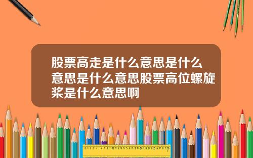 股票高走是什么意思是什么意思是什么意思股票高位螺旋桨是什么意思啊