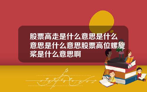 股票高走是什么意思是什么意思是什么意思股票高位螺旋桨是什么意思啊