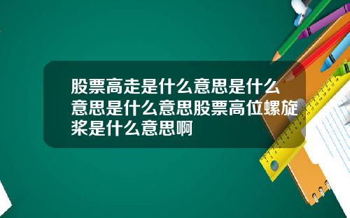 股票高走是什么意思是什么意思是什么意思股票高位螺旋桨是什么意思啊