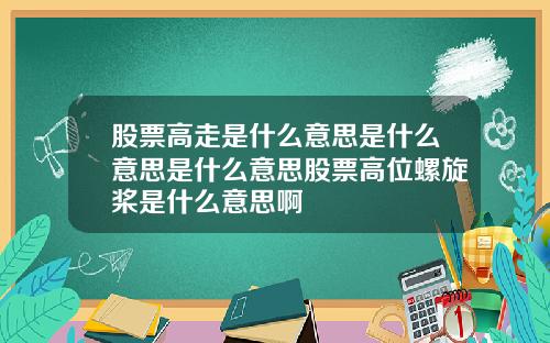 股票高走是什么意思是什么意思是什么意思股票高位螺旋桨是什么意思啊