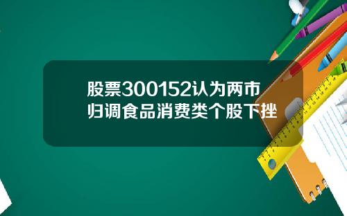 股票300152认为两市归调食品消费类个股下挫