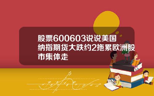 股票600603说说美国纳指期货大跌约2拖累欧洲股市集体走