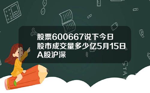 股票600667说下今日股市成交量多少亿5月15日A股沪深