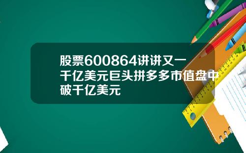 股票600864讲讲又一千亿美元巨头拼多多市值盘中破千亿美元