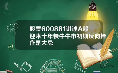 股票600881讲述A股迎来十年慢牛牛市初期反向操作是大忌