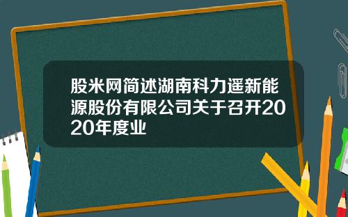 股米网简述湖南科力遥新能源股份有限公司关于召开2020年度业