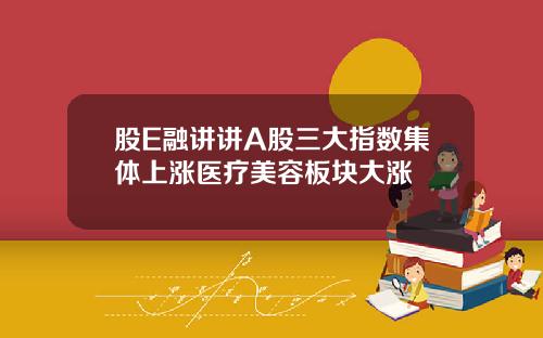 股E融讲讲A股三大指数集体上涨医疗美容板块大涨