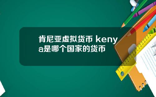 肯尼亚虚拟货币 kenya是哪个国家的货币