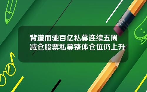 背道而驰百亿私募连续五周减仓股票私募整体仓位仍上升