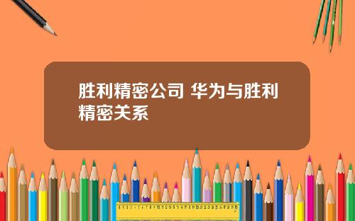 胜利精密公司 华为与胜利精密关系