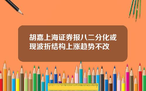 胡嘉上海证券报八二分化或现波折结构上涨趋势不改