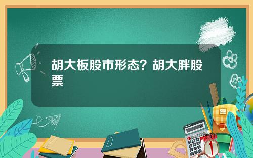 胡大板股市形态?胡大胖股票