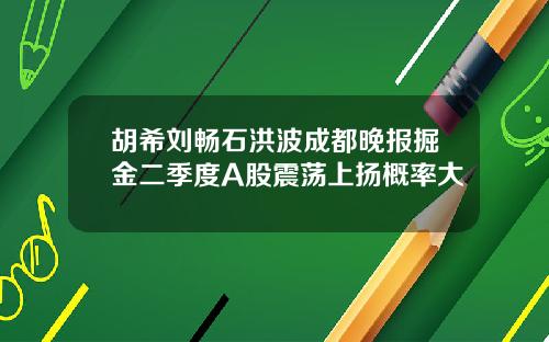 胡希刘畅石洪波成都晚报掘金二季度A股震荡上扬概率大
