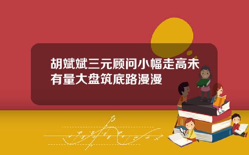 胡斌斌三元顾问小幅走高未有量大盘筑底路漫漫