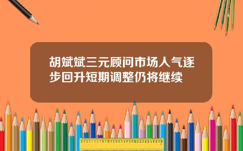 胡斌斌三元顾问市场人气逐步回升短期调整仍将继续