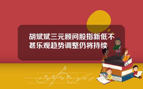 胡斌斌三元顾问股指新低不甚乐观趋势调整仍将持续