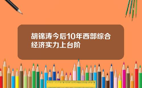 胡锦涛今后10年西部综合经济实力上台阶