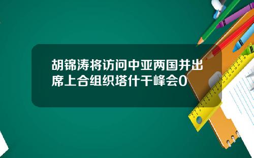 胡锦涛将访问中亚两国并出席上合组织塔什干峰会0