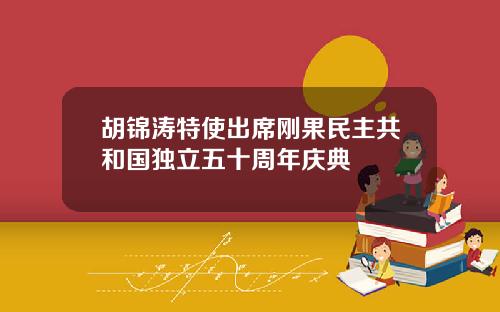 胡锦涛特使出席刚果民主共和国独立五十周年庆典