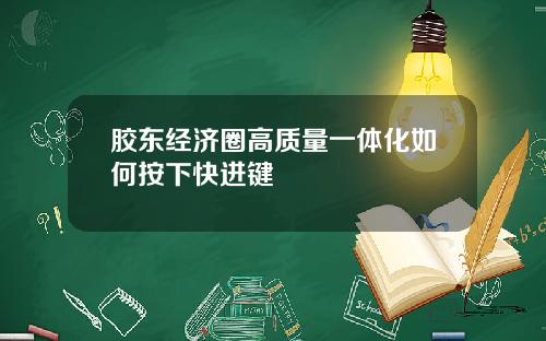 胶东经济圈高质量一体化如何按下快进键