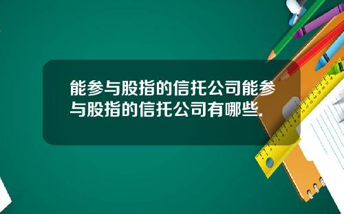 能参与股指的信托公司能参与股指的信托公司有哪些.