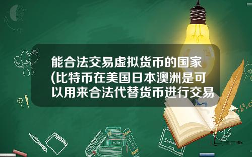 能合法交易虚拟货币的国家(比特币在美国日本澳洲是可以用来合法代替货币进行交易的么？)