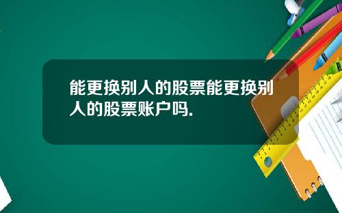 能更换别人的股票能更换别人的股票账户吗.