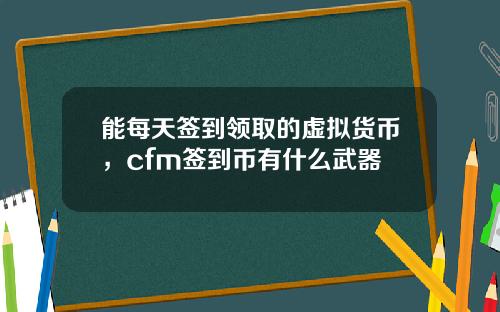能每天签到领取的虚拟货币，cfm签到币有什么武器
