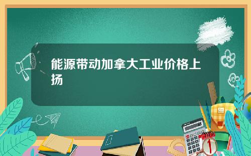 能源带动加拿大工业价格上扬
