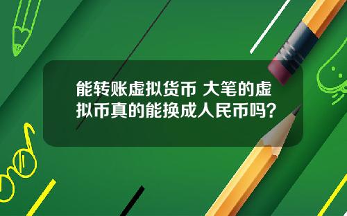 能转账虚拟货币 大笔的虚拟币真的能换成人民币吗?