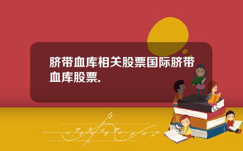 脐带血库相关股票国际脐带血库股票.