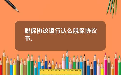 脱保协议银行认么脱保协议书.