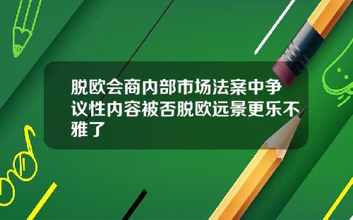 脱欧会商内部市场法案中争议性内容被否脱欧远景更乐不雅了