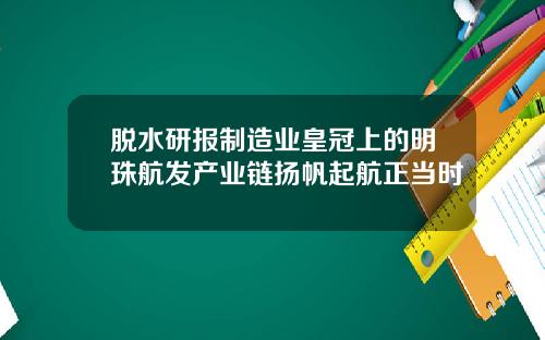 脱水研报制造业皇冠上的明珠航发产业链扬帆起航正当时