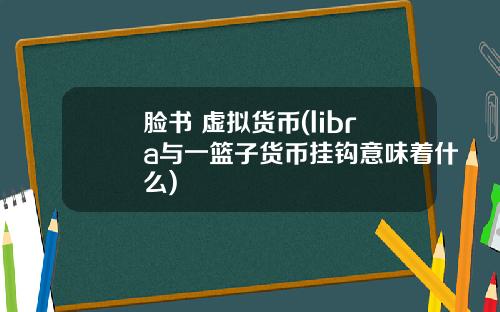 脸书 虚拟货币(libra与一篮子货币挂钩意味着什么)