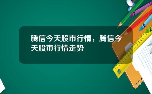 腾信今天股市行情，腾信今天股市行情走势