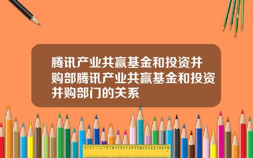 腾讯产业共赢基金和投资并购部腾讯产业共赢基金和投资并购部门的关系