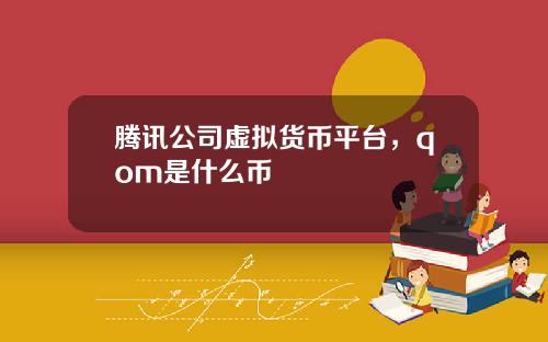 腾讯公司虚拟货币平台，qom是什么币