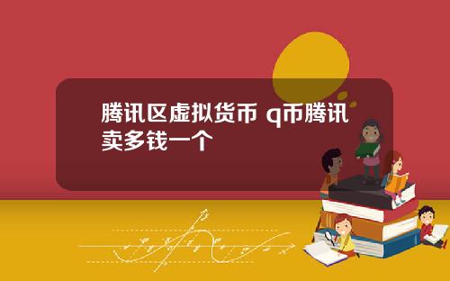 腾讯区虚拟货币 q币腾讯卖多钱一个