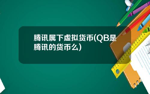 腾讯属下虚拟货币(QB是腾讯的货币么)