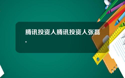腾讯投资人腾讯投资人张磊.