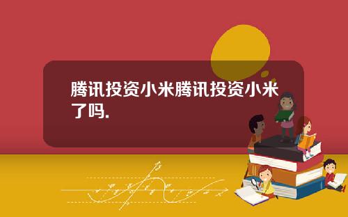 腾讯投资小米腾讯投资小米了吗.