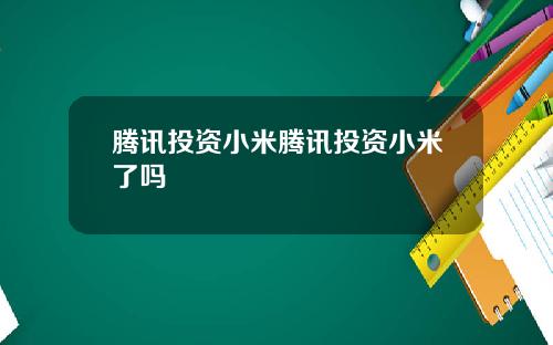腾讯投资小米腾讯投资小米了吗