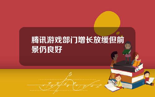 腾讯游戏部门增长放缓但前景仍良好