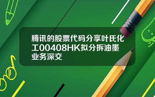 腾讯的股票代码分享叶氏化工00408HK拟分拆油墨业务深交