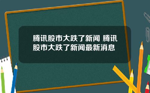 腾讯股市大跌了新闻 腾讯股市大跌了新闻最新消息
