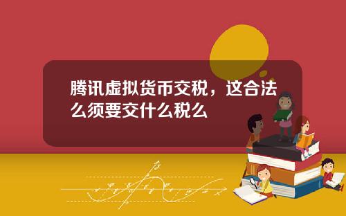 腾讯虚拟货币交税,这合法么须要交什么税么