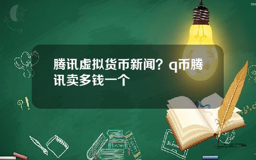 腾讯虚拟货币新闻?q币腾讯卖多钱一个