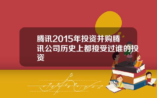 腾讯2015年投资并购腾讯公司历史上都接受过谁的投资